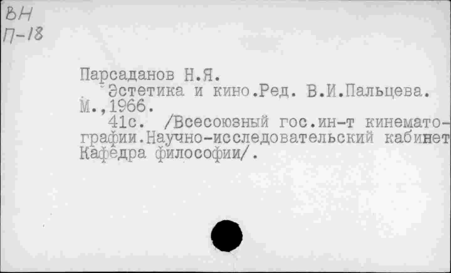 ﻿ън п~!%
Парсаданов Н.Я.
Эстетика и кино.Ред. В.И.Пальцева.
М. ,1966.
41с. /Всесоюзный гос.ин-т кинематографии.Научно-исследовательский кабинет Кафедра философии/.